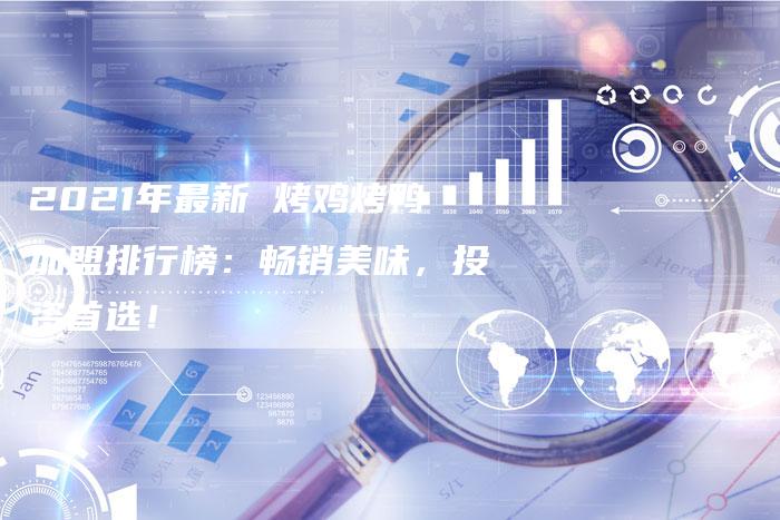 2021年最新 烤鸡烤鸭加盟排行榜：畅销美味，投资首选！