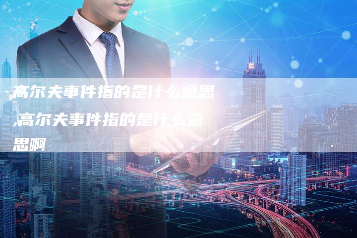 高尔夫事件指的是什么意思,高尔夫事件指的是什么意思啊