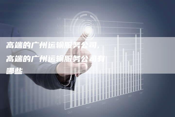 高端的广州运输服务公司,高端的广州运输服务公司有哪些