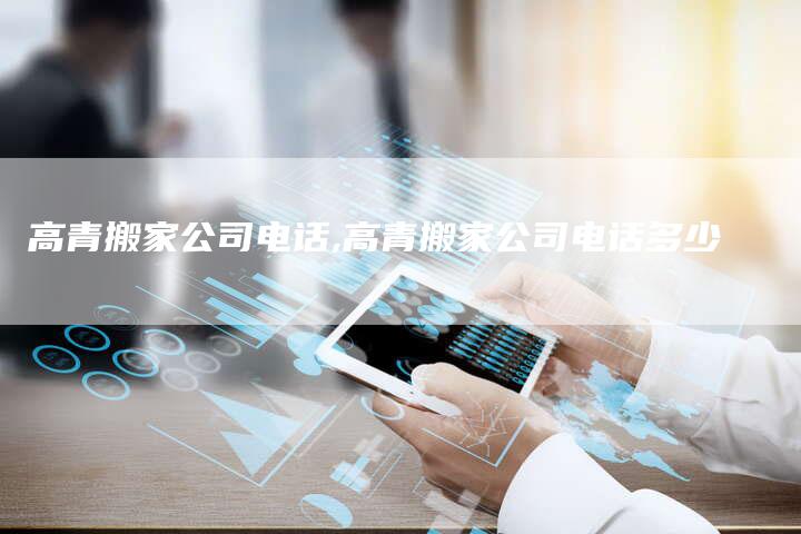 高青搬家公司电话,高青搬家公司电话多少