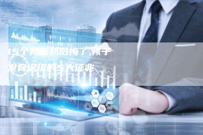 15个月断奶后悔了,孩子发育迟缓的5大征兆