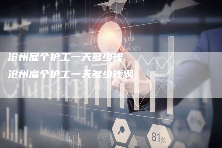 沧州雇个护工一天多少钱,沧州雇个护工一天多少钱啊