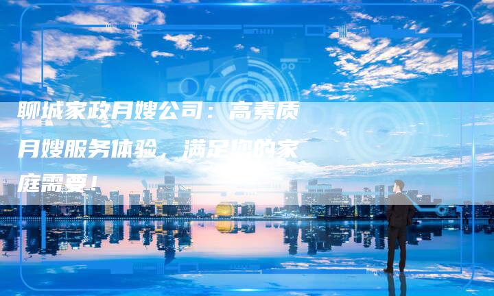 聊城家政月嫂公司：高素质月嫂服务体验，满足您的家庭需要！