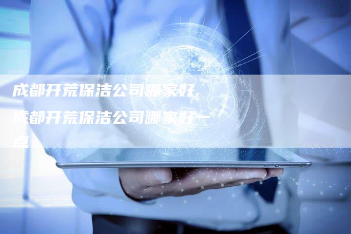 成都开荒保洁公司哪家好,成都开荒保洁公司哪家好一点