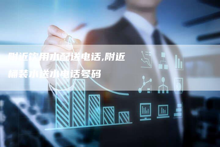 附近饮用水配送电话,附近桶装水送水电话号码