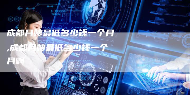 成都月嫂最低多少钱一个月,成都月嫂最低多少钱一个月啊