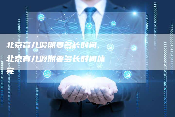 北京育儿假期要多长时间,北京育儿假期要多长时间休完