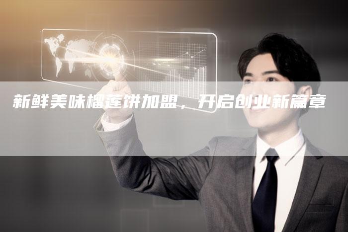 新鲜美味榴莲饼加盟，开启创业新篇章