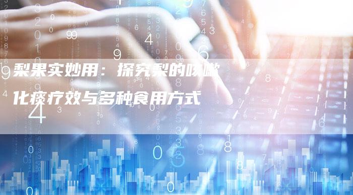 梨果实妙用：探究梨的咳嗽化痰疗效与多种食用方式