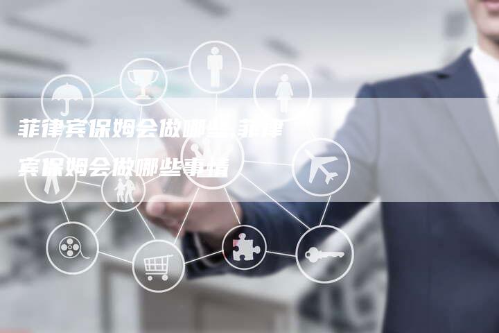 菲律宾保姆会做哪些,菲律宾保姆会做哪些事情