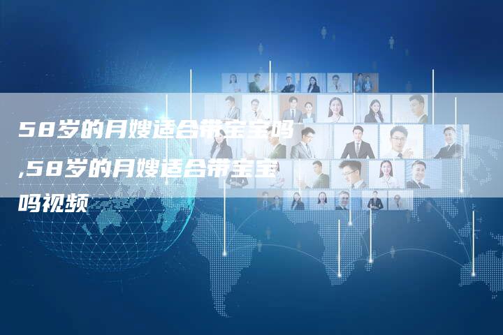 58岁的月嫂适合带宝宝吗,58岁的月嫂适合带宝宝吗视频
