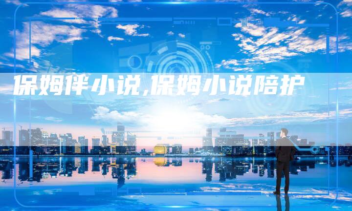 保姆伴小说,保姆小说陪护