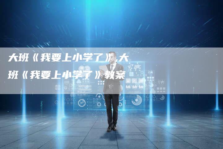 大班《我要上小学了》,大班《我要上小学了》教案