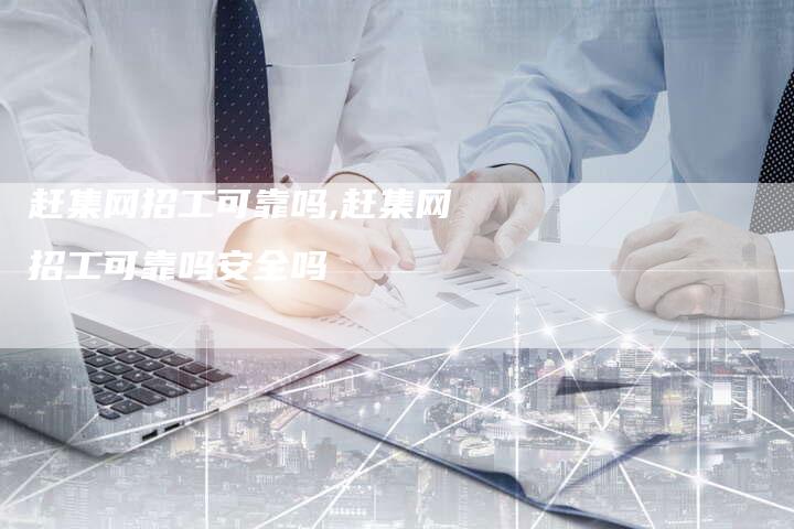 赶集网招工可靠吗,赶集网招工可靠吗安全吗