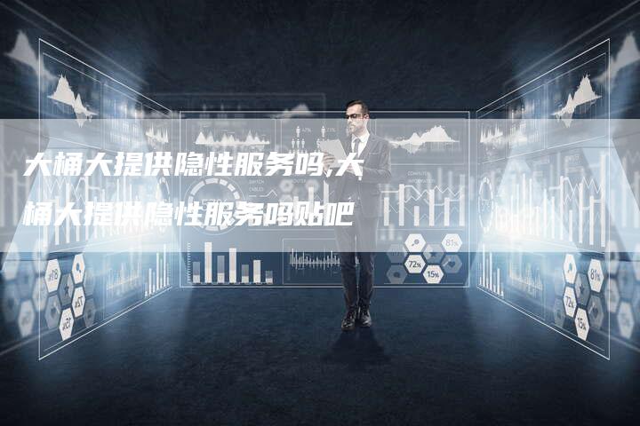 大桶大提供隐性服务吗,大桶大提供隐性服务吗贴吧
