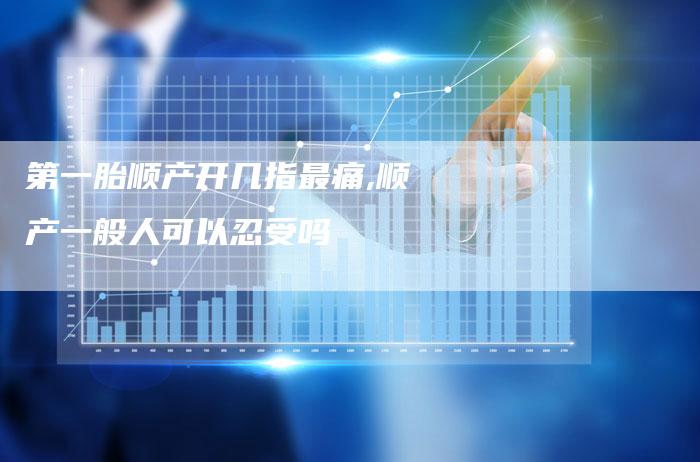 第一胎顺产开几指最痛,顺产一般人可以忍受吗