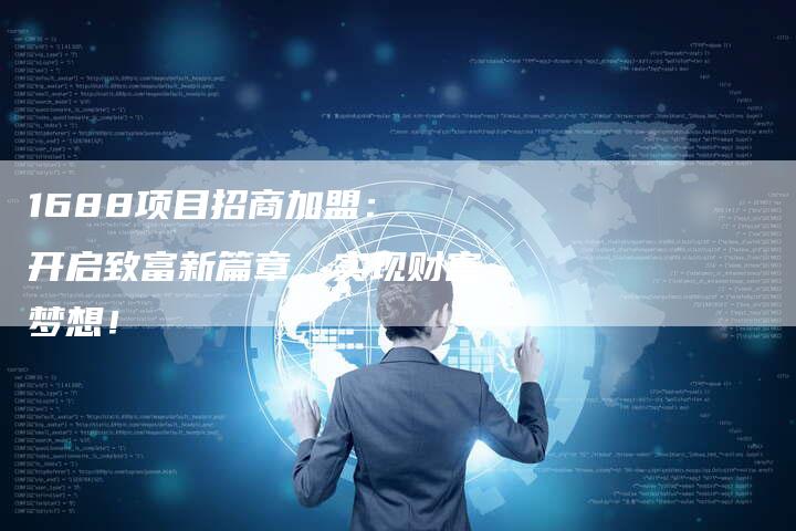 1688项目招商加盟： 开启致富新篇章，实现财富梦想！