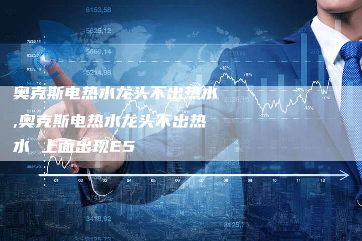 奥克斯电热水龙头不出热水,奥克斯电热水龙头不出热水 上面出现E5