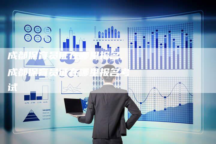 成都保育员证在哪里报名,成都保育员证在哪里报名考试