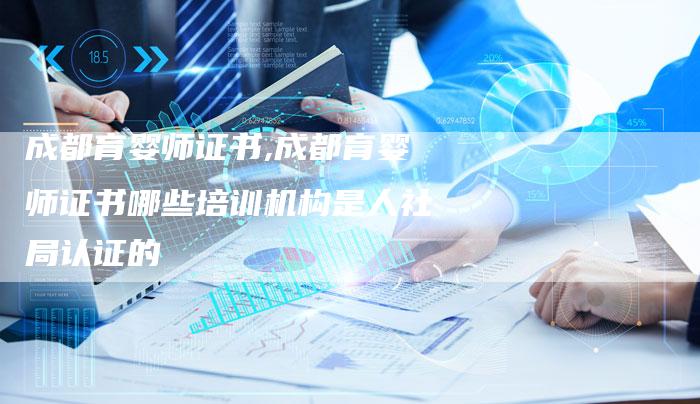 成都育婴师证书,成都育婴师证书哪些培训机构是人社局认证的