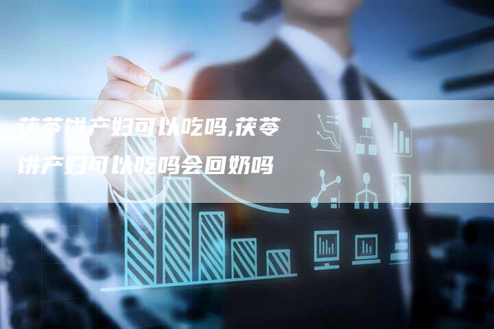 茯苓饼产妇可以吃吗,茯苓饼产妇可以吃吗会回奶吗