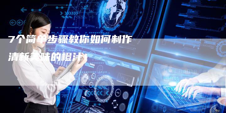 7个简单步骤教你如何制作清新美味的橙汁！