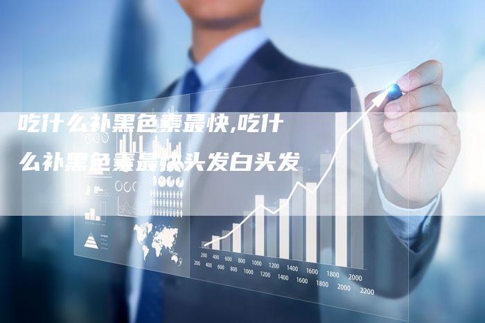 吃什么补黑色素最快,吃什么补黑色素最快头发白头发