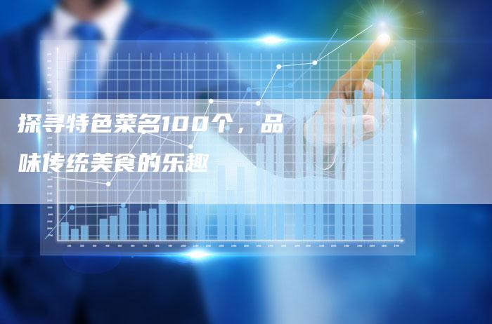 探寻特色菜名100个，品味传统美食的乐趣