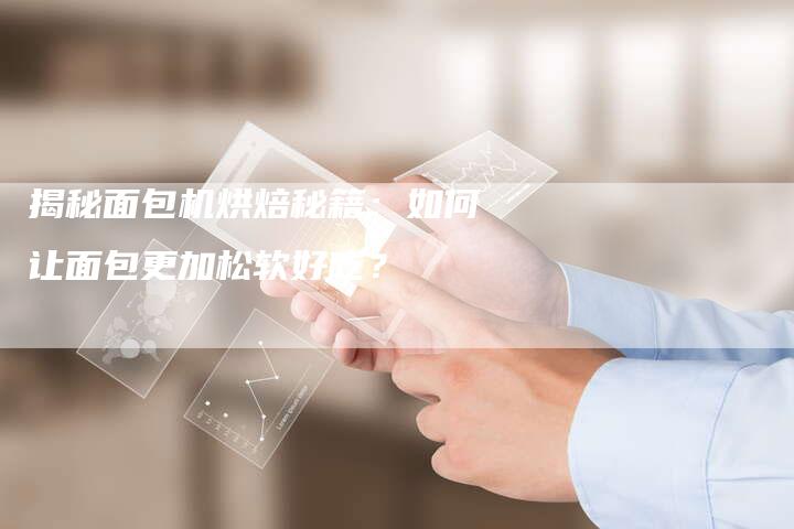 揭秘面包机烘焙秘籍：如何让面包更加松软好吃？
