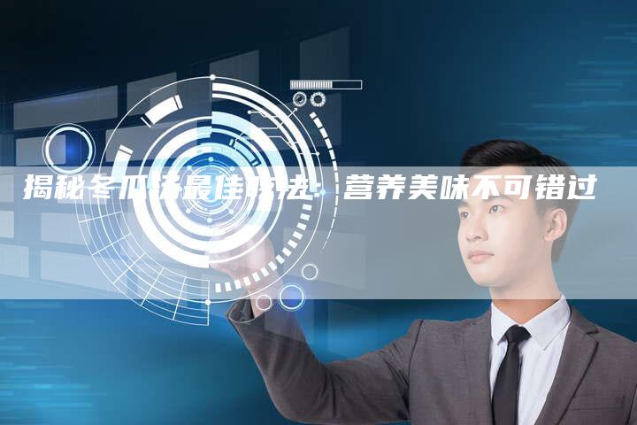 揭秘冬瓜汤最佳吃法：营养美味不可错过