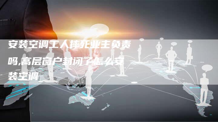安装空调工人摔死业主负责吗,高层窗户封闭了怎么安装空调