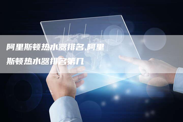 阿里斯顿热水器排名,阿里斯顿热水器排名第几
