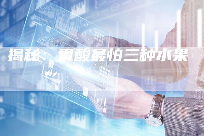 揭秘：胃酸最怕三种水果