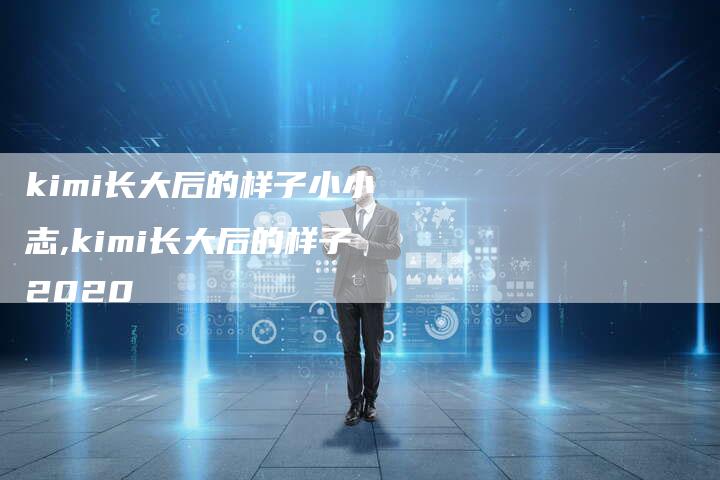 kimi长大后的样子小小志,kimi长大后的样子2020