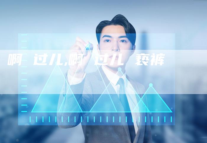 啊 过儿,啊 过儿 亵裤
