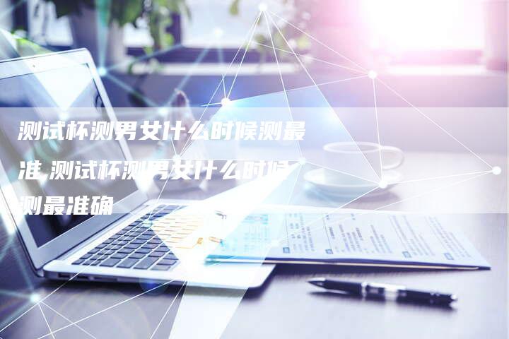 测试杯测男女什么时候测最准,测试杯测男女什么时候测最准确