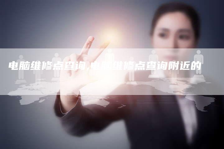 电脑维修点查询,电脑维修点查询附近的