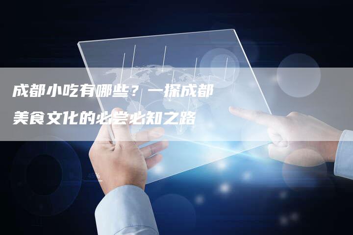 成都小吃有哪些？一探成都美食文化的必尝必知之路