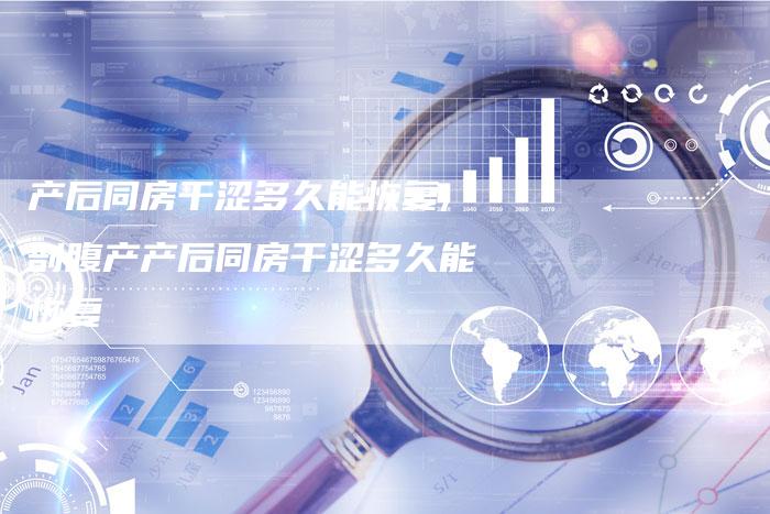 产后同房干涩多久能恢复,剖腹产产后同房干涩多久能恢复