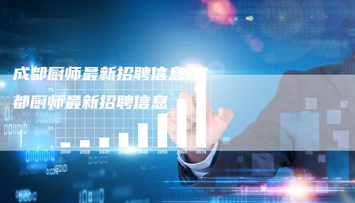 成都厨师最新招聘信息,成都厨师最新招聘信息