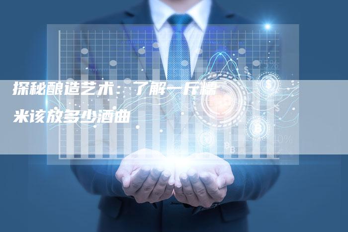 探秘酿造艺术：了解一斤糯米该放多少酒曲