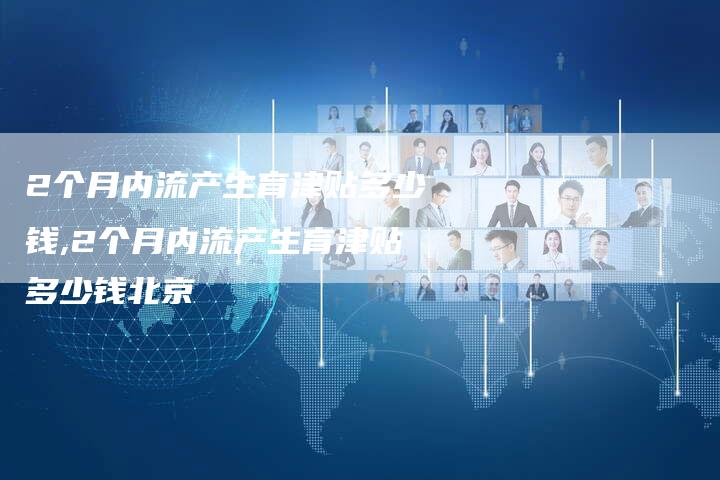 2个月内流产生育津贴多少钱,2个月内流产生育津贴多少钱北京