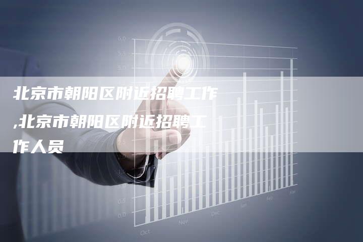 北京市朝阳区附近招聘工作,北京市朝阳区附近招聘工作人员