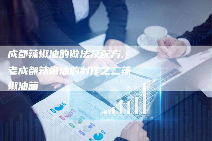 成都辣椒油的做法及配方,老成都辣椒油的制作之二辣椒油篇