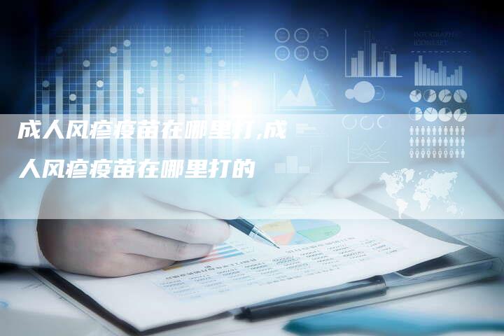 成人风疹疫苗在哪里打,成人风疹疫苗在哪里打的
