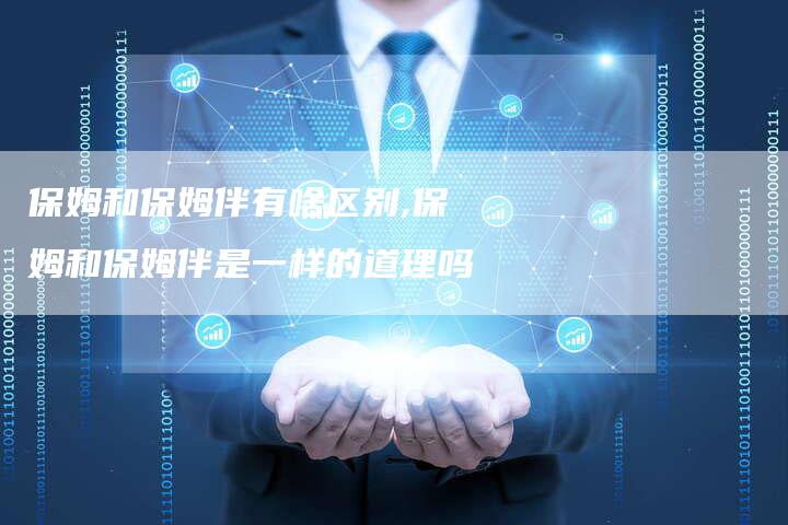 保姆和保姆伴有啥区别,保姆和保姆伴是一样的道理吗