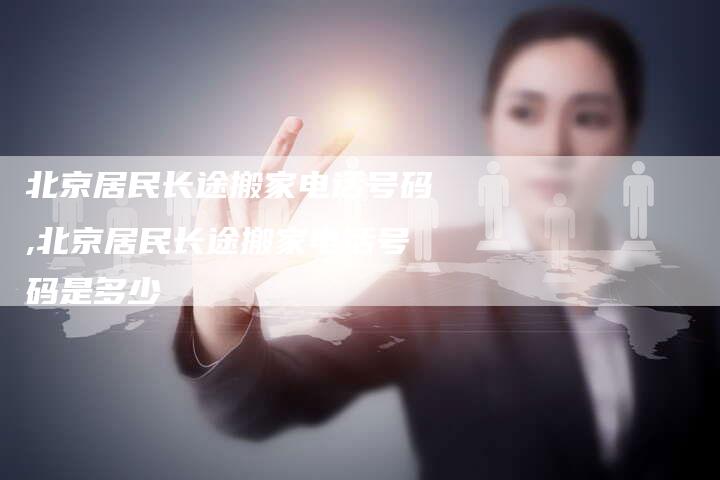 北京居民长途搬家电话号码,北京居民长途搬家电话号码是多少