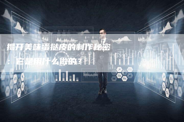揭开美味蛋挞皮的制作秘密：它是用什么做的？
