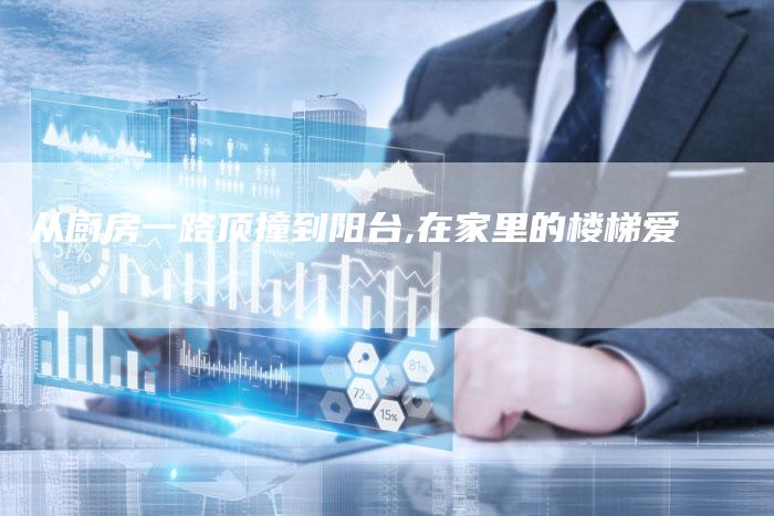 从厨房一路顶撞到阳台,在家里的楼梯爱