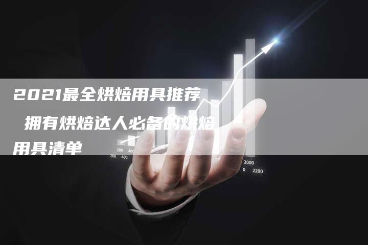 2021最全烘焙用具推荐 拥有烘焙达人必备的烘焙用具清单